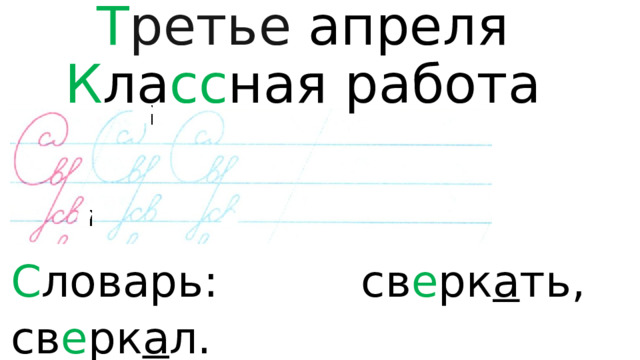 Т ретье  апреля  К ла сс ная работа   С ловарь: св е рк а ть, св е рк а л. 