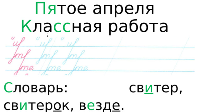 Пя тое  апреля  К ла сс ная работа   С ловарь: св и тер, св и тер о к, в е зд е . 