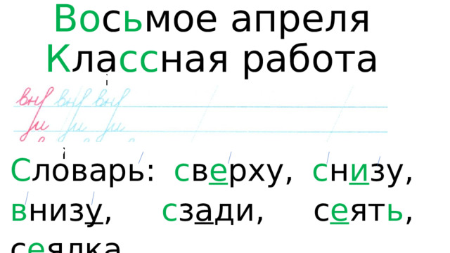 Во с ь мое  апреля  К ла сс ная работа   С ловарь: с в е рху, с н и зу, в низ у , с з а ди, с е ят ь , с е ялка. 