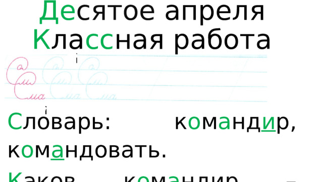 Де сятое  апреля  К ла сс ная работа   С ловарь: к о м а нд и р, к о м а ндовать. К аков к о м а ндир – т а ковы и бойцы. 