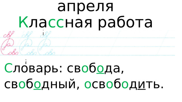 О д инн адцатое  апреля  К ла сс ная работа   С ловарь: св о б о да, св о б о дный, о св о б о д и ть. 