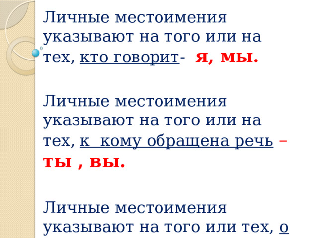 Личные местоимения указывают на того или на тех, кто говорит - я, мы. Личные местоимения указывают на того или на тех, к кому обращена речь  – ты , вы. Личные местоимения указывают на того или тех, о ком говорят - он, она, оно, они. 