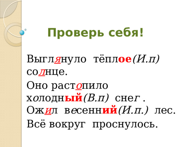 Проверь себя! Выгл я нуло тёпл ое (И.п) со л нце. Оно раст о пило х о лодн ый (В.п) сне г . Ож и л в е сенн ий (И.п.) лес. Всё вокруг проснулось. 