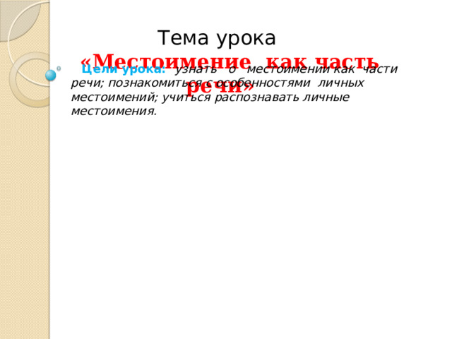 Цели урока: узнать, что такое                 Цели урока: узнать о местоимении как части речи; познакомиться с особенностями личных местоимений; учиться распознавать личные местоимения.  Тема урока    «Местоимение как часть речи» 