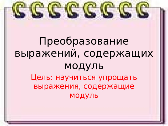 Преобразование выражений, содержащих модуль Цель: научиться упрощать выражения, содержащие модуль 