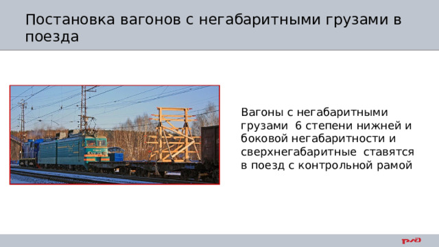 Постановка вагонов с негабаритными грузами в поезда Вагоны с негабаритными грузами 6 степени нижней и боковой негабаритности и сверхнегабаритные ставятся в поезд  с контрольной рамой 