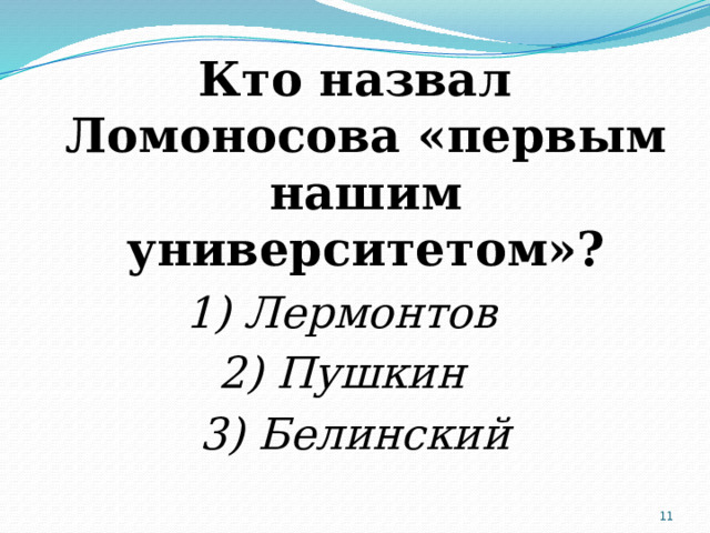Кто назвал Ломоносова «первым нашим университетом»? 1) Лермонтов 2) Пушкин 3) Белинский  