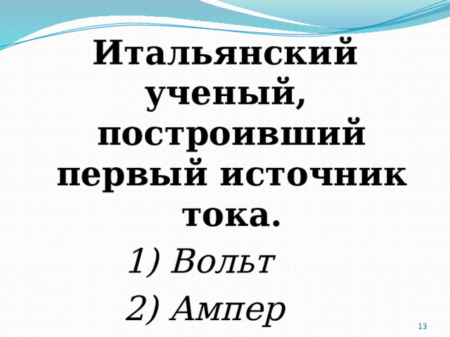 Итальянский ученый, построивший первый источник тока. 1) Вольт 2) Ампер 3) Ом  