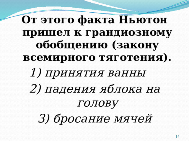 От этого факта Ньютон пришел к грандиозному обобщению (закону всемирного тяготения). 1) принятия ванны 2) падения яблока на голову 3) бросание мячей  