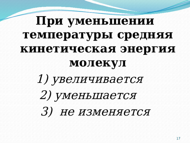 При уменьшении температуры средняя кинетическая энергия молекул 1) увеличивается 2) уменьшается 3) не изменяется  