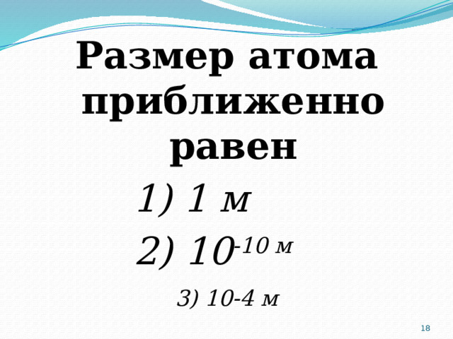 Размер атома приближенно равен 1) 1 м 2) 10 -10 м 3) 10-4 м  