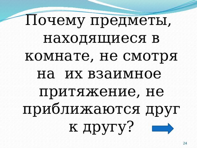 Почему предметы, находящиеся в комнате, не смотря на их взаимное притяжение, не приближаются друг к другу?  