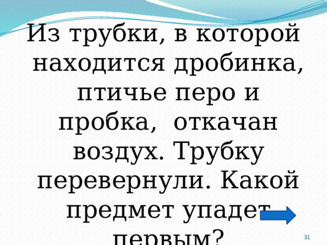Из трубки, в которой находится дробинка, птичье перо и пробка, откачан воздух. Трубку перевернули. Какой предмет упадет первым?  