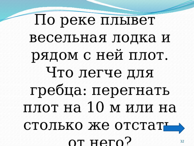 По реке плывет весельная лодка и рядом с ней плот. Что легче для гребца: перегнать плот на 10 м или на столько же отстать от него?  