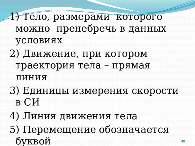 1) Тело, размерами которого можно пренебречь в данных условиях 2) Движение, при котором траектория тела – прямая линия 3) Единицы измерения скорости в СИ 4) Линия движения тела 5) Перемещение обозначается буквой  
