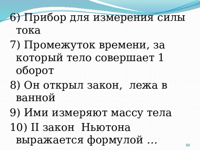 6) Прибор для измерения силы тока 7) Промежуток времени, за который тело совершает 1 оборот 8) Он открыл закон, лежа в ванной 9) Ими измеряют массу тела 10) II закон Ньютона выражается формулой …  