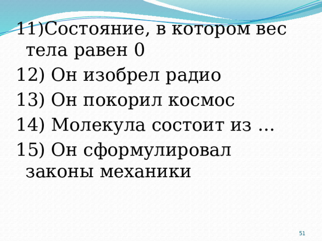 11) Состояние, в котором вес тела равен 0 12) Он изобрел радио 13) Он покорил космос 14) Молекула состоит из … 15) Он сформулировал законы механики  