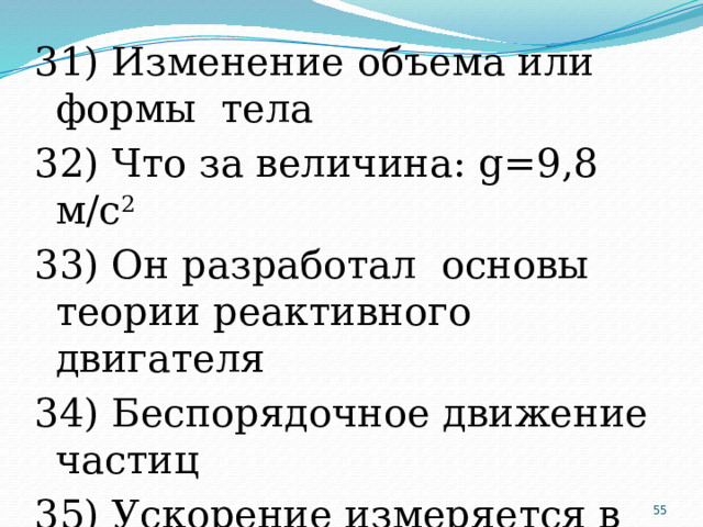 31) Изменение объема или формы тела 32) Что за величина: g=9,8 м/с 2 33) Он разработал основы теории реактивного двигателя 34) Беспорядочное движение частиц 35) Ускорение измеряется в …  