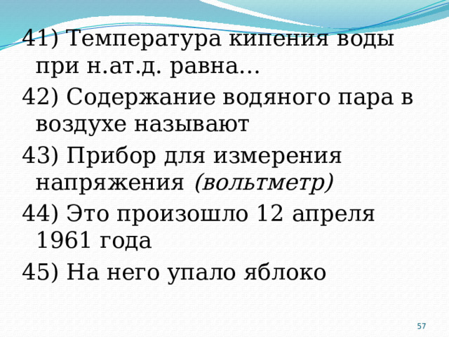 41) Температура кипения воды при н.ат.д. равна… 42) Содержание водяного пара в воздухе называют 43) Прибор для измерения напряжения (вольтметр) 44) Это произошло 12 апреля 1961 года 45) На него упало яблоко  