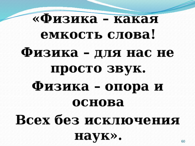 «Физика – какая емкость слова!  Физика – для нас не просто звук.  Физика – опора и основа  Всех без исключения наук».   