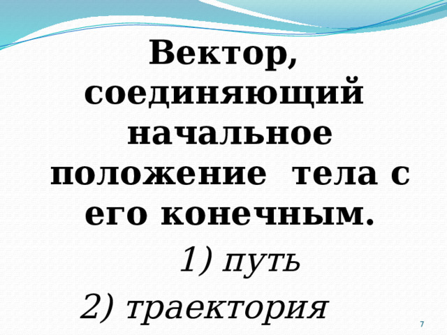 Вектор, соединяющий начальное положение тела с его конечным.  1) путь 2) траектория 3) перемещение  