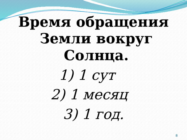 Время обращения Земли вокруг Солнца. 1) 1 сут 2) 1 месяц 3) 1 год.  