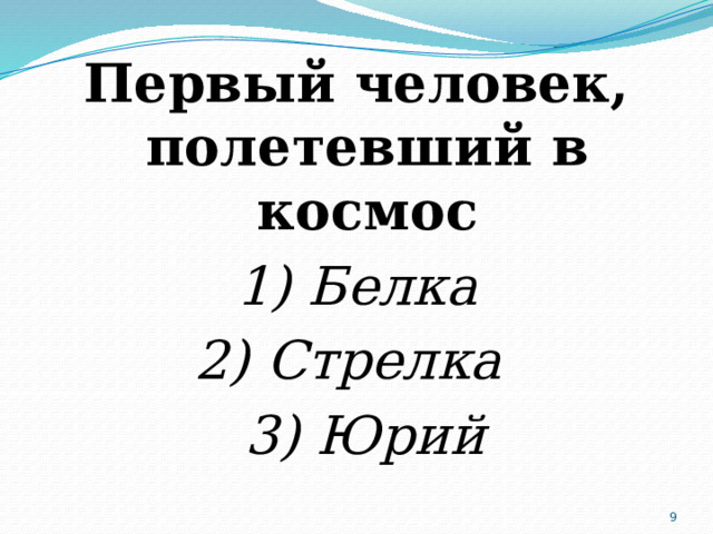 Первый человек, полетевший в космос 1) Белка  2) Стрелка  3) Юрий  