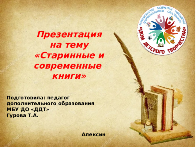 Презентация  на тему «Старинные и современные книги» Подготовила: педагог дополнительного образования МБУ ДО «ДДТ» Гурова Т.А. Алексин 