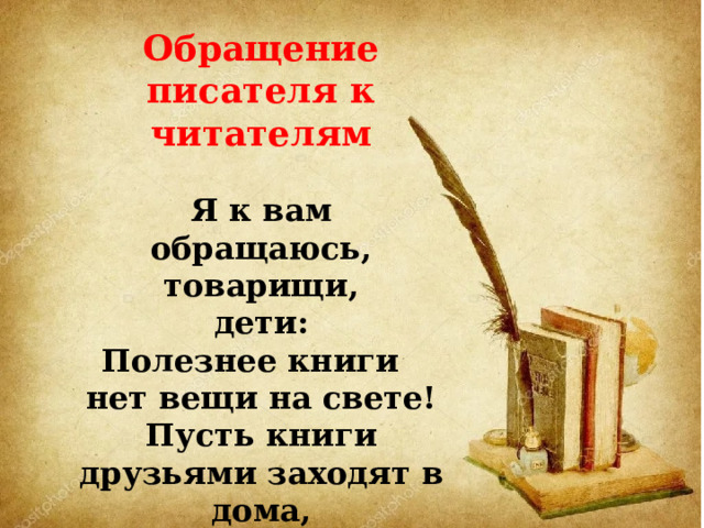 Обращение писателя к читателям     Я к вам обращаюсь, товарищи, дети:  Полезнее книги нет вещи на свете!  Пусть книги друзьями заходят в дома,  Читайте всю жизнь, набирайтесь ума!  (С. Михалков) 