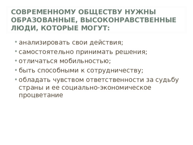 СОВРЕМЕННОМУ ОБЩЕСТВУ НУЖНЫ ОБРАЗОВАННЫЕ, ВЫСОКОНРАВСТВЕННЫЕ ЛЮДИ, КОТОРЫЕ МОГУТ: анализировать свои действия; самостоятельно принимать решения; отличаться мобильностью; быть способными к сотрудничеству; обладать чувством ответственности за судьбу страны и ее социально-экономическое процветание 