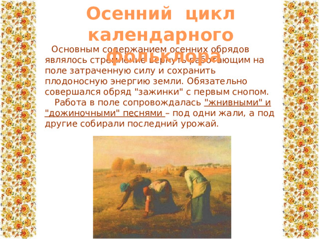 Осенний цикл календарного  фольклора Основным содержанием осенних обрядов являлось стремление вернуть работающим на поле затраченную силу и сохранить плодоносную энергию земли. Обязательно совершался обряд 