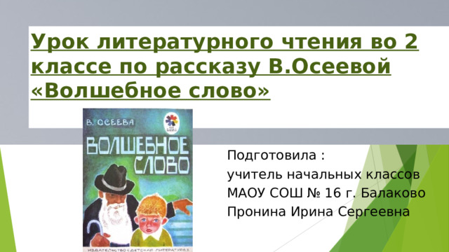 Урок литературного чтения во 2 классе по рассказу В.Осеевой «Волшебное слово»   Подготовила : учитель начальных классов МАОУ СОШ № 16 г. Балаково Пронина Ирина Сергеевна 