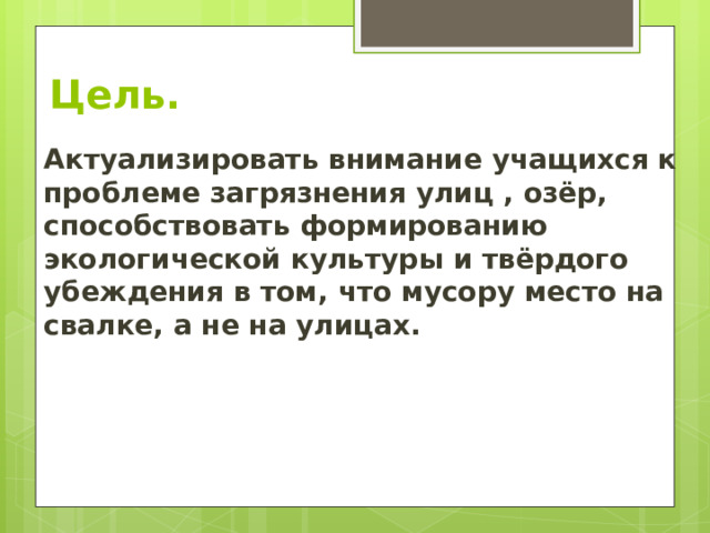 Цель. Актуализировать внимание учащихся к проблеме загрязнения улиц , озёр, способствовать формированию экологической культуры и твёрдого убеждения в том, что мусору место на свалке, а не на улицах. 