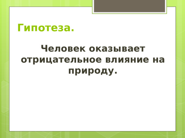 Гипотеза. Человек оказывает отрицательное влияние на природу. 