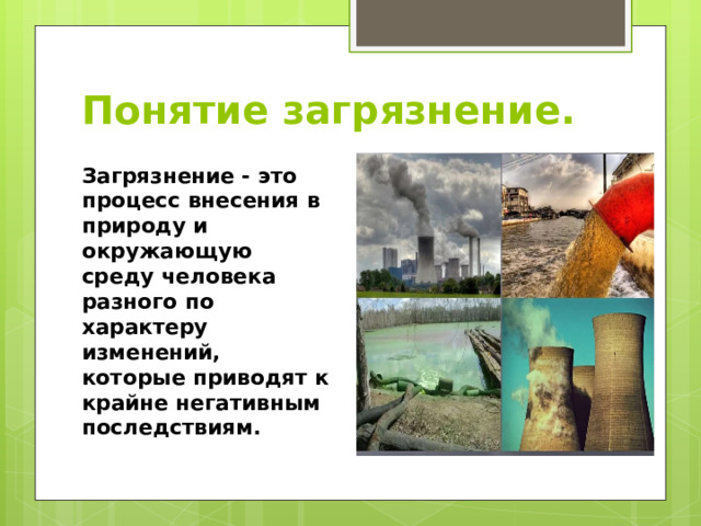 Понятие загрязнение. Загрязнение - это процесс внесения в природу и окружающую среду человека разного по характеру изменений, которые приводят к крайне негативным последствиям. 