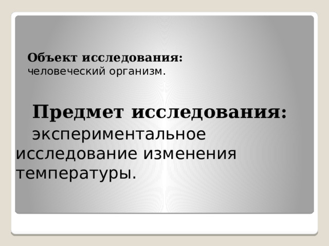   Объект исследования:   человеческий организм.    Предмет исследования:  экспериментальное  исследование изменения  температуры.    