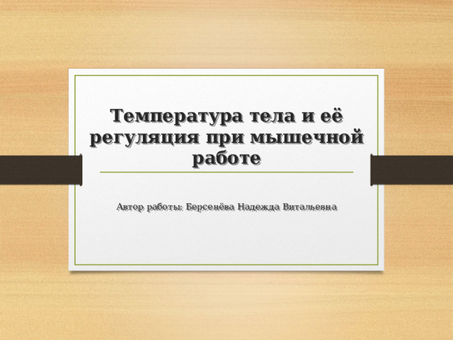  Температура тела и её регуляция при мышечной работе      Автор работы: Берсенёва Надежда Витальевна   