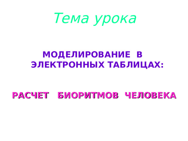 Тема урока  МОДЕЛИРОВАНИЕ В ЭЛЕКТРОННЫХ ТАБЛИЦАХ:  РАСЧЕТ БИОРИТМОВ ЧЕЛОВЕКА    