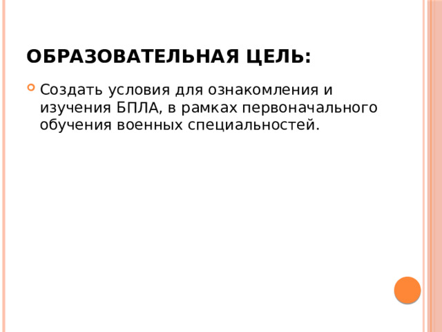Образовательная цель: Создать условия для ознакомления и изучения БПЛА, в рамках первоначального обучения военных специальностей. 