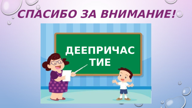Спасибо за внимание! ДЕЕПРИЧАСТИЕ 