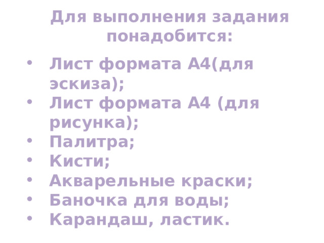 Для выполнения задания понадобится:  Лист формата А4(для эскиза); Лист формата А4 (для рисунка); Палитра; Кисти; Акварельные краски; Баночка для воды; Карандаш, ластик.  