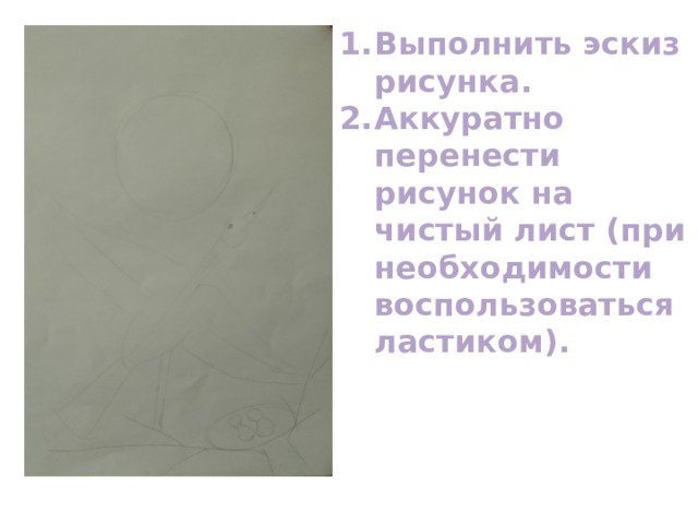Выполнить эскиз рисунка. Аккуратно перенести рисунок на чистый лист (при необходимости воспользоваться ластиком). 