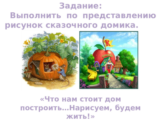 Задание:  Выполнить по представлению рисунок сказочного домика. «Что нам стоит дом построить…Нарисуем, будем жить!» 