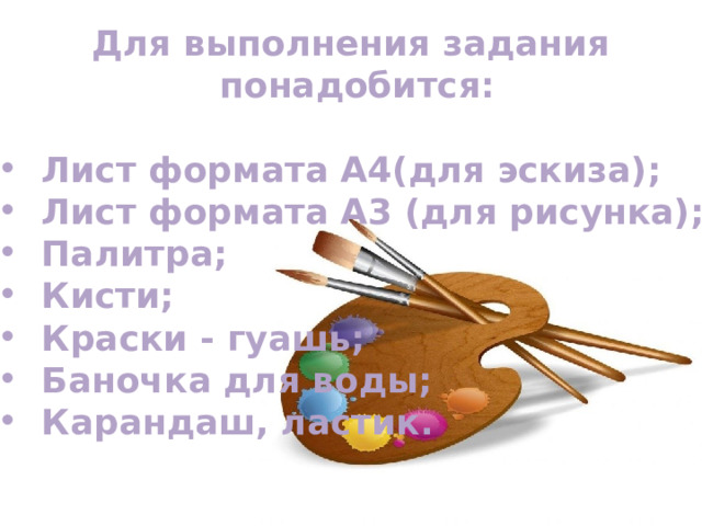 Для выполнения задания  понадобится:  Лист формата А4(для эскиза); Лист формата А3 (для рисунка); Палитра; Кисти; Краски - гуашь; Баночка для воды; Карандаш, ластик. 