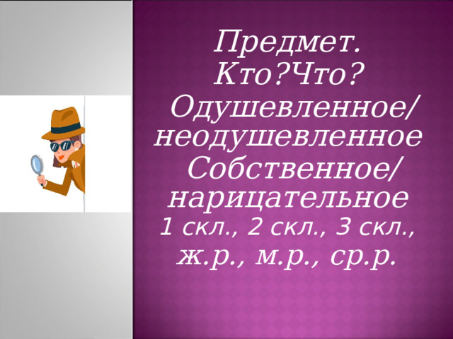   Предмет.  Кто?Что?   Одушевленное/ неодушевленное   Собственное/ нарицательное 1 скл., 2 скл., 3 скл., ж.р., м.р., ср.р.  