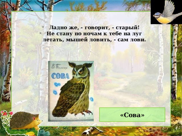 Ладно же, - говорит, - старый! Не стану по ночам к тебе на луг летать, мышей ловить, - сам лови. «Сова» 