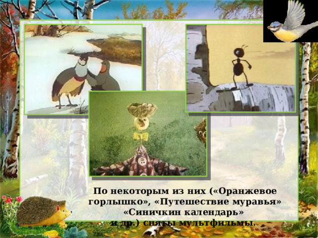 По некоторым из них («Оранжевое горлышко», «Путешествие муравья» «Синичкин календарь» и др.) сняты мультфильмы. 