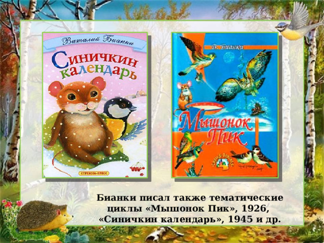 Бианки писал также тематические циклы «Мышонок Пик», 1926, «Синичкин календарь», 1945 и др. 