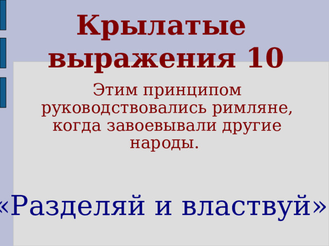 Крылатые  выражения 10 Этим принципом руководствовались римляне, когда завоевывали другие народы. «Разделяй и властвуй» 