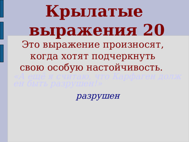 Крылатые  выражения 20 Это выражение произносят, когда хотят подчеркнуть свою особую настойчивость. «А ещё я считаю, что Карфаген должен быть разрушен!» разрушен      